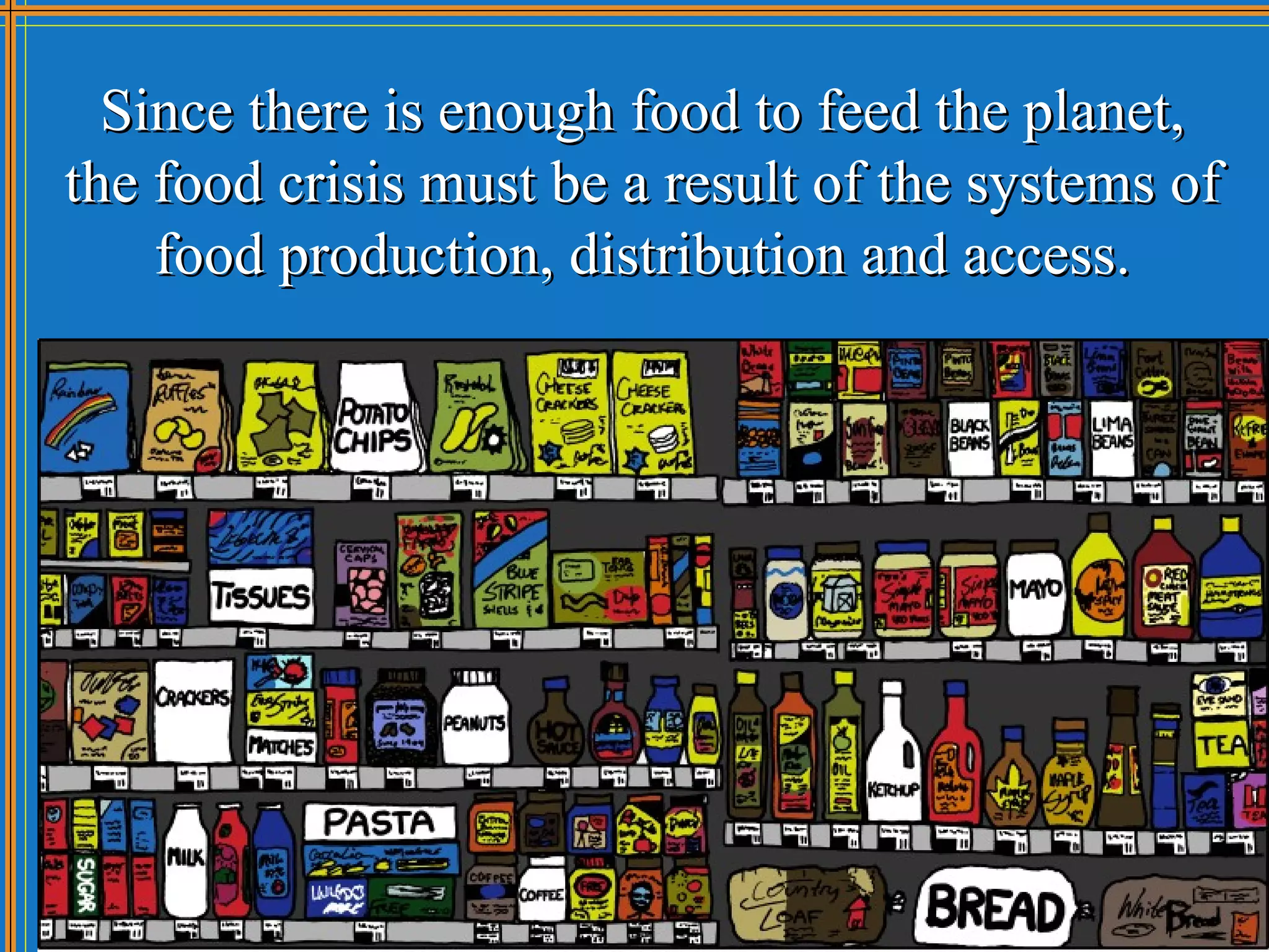 Since there is enough food to feed the planet,
the food crisis must be a result of the systems of
    food production, distribution and access.
 