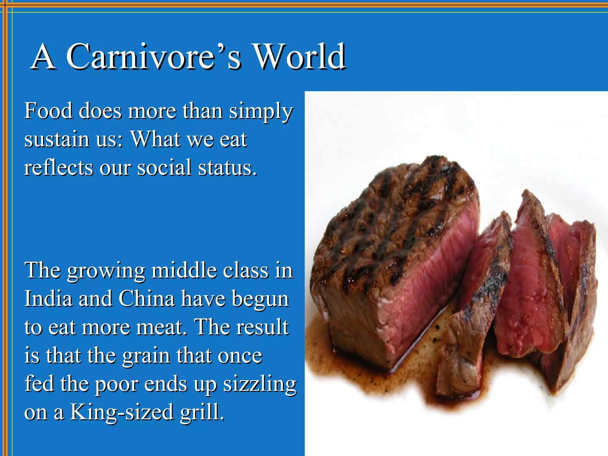 A Carnivore’s World
Food does more than simply
sustain us: What we eat
reflects our social status.



The growing middle class in
India and China have begun
to eat more meat. The result
is that the grain that once
fed the poor ends up sizzling
on a King-sized grill.
 