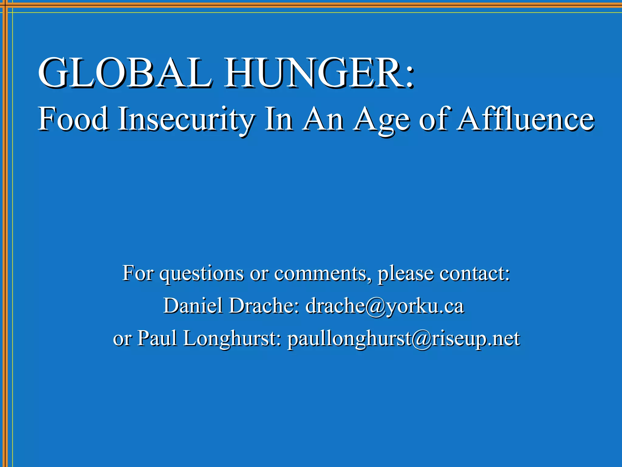 GLOBAL HUNGER:
Food Insecurity In An Age of Affluence



      For questions or comments, please contact:
          Daniel Drache: drache@yorku.ca
     or Paul Longhurst: paullonghurst@riseup.net
 