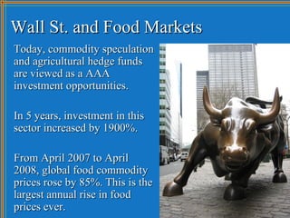 Wall St. and Food Markets
Today, commodity speculation
and agricultural hedge funds
are viewed as a AAA
investment opportu...