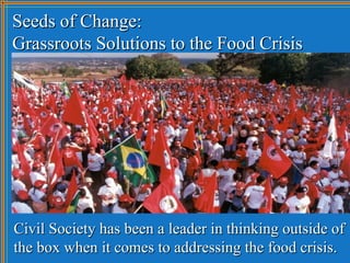 Seeds of Change:
Grassroots Solutions to the Food Crisis




Civil Society has been a leader in thinking outside of
the bo...