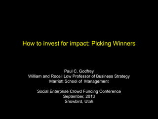 How to invest for impact: Picking Winners
Paul C. Godfrey
William and Roceil Low Professor of Business Strategy
Marriott School of Management
Social Enterprise Crowd Funding Conference
September, 2013
Snowbird, Utah
 