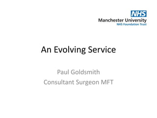 An Evolving Service
Paul Goldsmith
Consultant Surgeon MFT
 