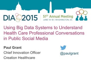 1
Using Big Data Systems to Understand
Health Care Professional Conversations
in Public Social Media
Paul Grant
Chief Innovation Officer
Creation Healthcare
@paulgrant
 