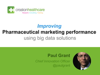Improving
Pharmaceutical marketing performance
using big data solutions
Paul Grant
Chief Innovation Officer
@paulgrant
 