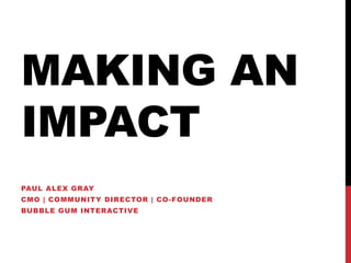 MAKING AN
IMPACT
PAUL ALEX GRAY
CMO | COMMUNITY DIRECTOR | CO -FOUNDER
BUBBLE GUM INTERACTIVE
 