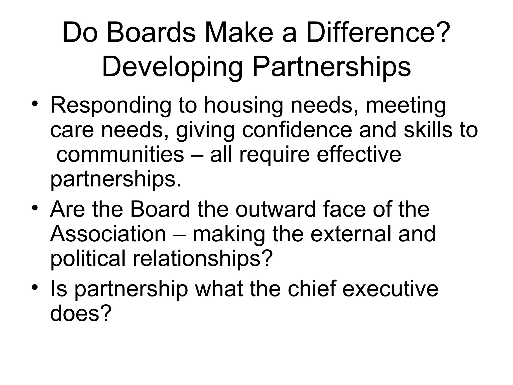 Do Boards Make a Difference? Developing Partnerships Responding to housing needs, meeting care needs, giving confidence and skills to  communities – all require effective partnerships. Are the Board the outward face of the Association – making the external and political relationships? Is partnership what the chief executive does?  