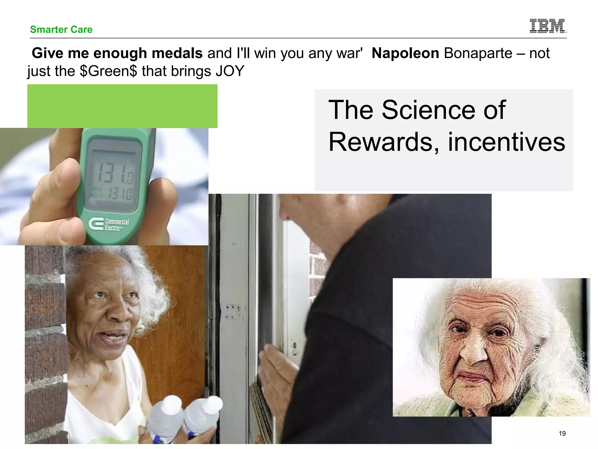 Smarter Care 
Give me enough medals and I'll win you any war' Napoleon Bonaparte – not 
just the $Green$ that brings JOY 
The Science of 
Rewards, incentives 
© 2014 IBM Corporation 19 
 