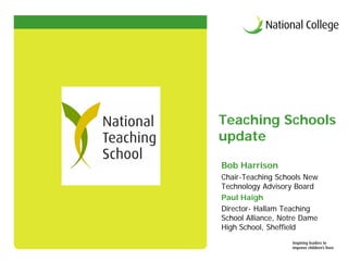 Teaching Schools
update

Bob Harrison
Chair-Teaching Schools New
Technology Advisory Board
Paul Haigh
Director- Hallam Teaching
School Alliance, Notre Dame
High School, Sheffield
 