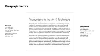 Paragraph metrics
Typography is the Art & Technique
Typography is the art and technique of arranging type to make written language legible,
readable and appealing when displayed. The arrangement of type involves selecting
typefaces, point size, line length, line-spacing (leading), letter-spacing (tracking), and
adjusting the space within letters pairs (kerning). Typography is the art and technique of
arranging type to make written language legible, readable and appealing when displayed.
The arrangement of type involves selecting typefaces, point size, line length, line-spacing
(leading), letter-spacing (tracking), and adjusting the space within letters pairs (kerning).
Typography is the art and technique of arranging type to make written language legible,
readable and appealing when displayed. The arrangement of type involves selecting
typefaces, point size, line length, line-spacing (leading), letter-spacing (tracking), and
adjusting the space within letters pairs (kerning). Typography is the art and technique of
arranging type to make written language legible, readable and appealing when displayed.
The arrangement of type involves selecting typefaces, point size, line length, line-spacing
(leading), letter-spacing (tracking), and adjusting the space within letters pairs (kerning).
Paragraph Style
Font: Open Sans
Font weight: Bold
Font Size: Between 8pt - 12pt
Leading: 1.5
Capitalization: Normal
Alignement: left
Color Black 100%
Titles Style
Font: Amiri bold
Font weight: Bold
Font Size: Betwen 16pt - 24pt
Leading: 1.5
Capitalization: Capitalized
Alignement: left
Color Black 100%
 