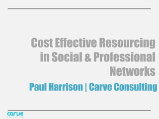 Cost Effective Resourcing
 in Social & Professional
                 Networks
Paul Harrison | Carve Consulting
 