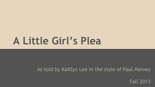 A Little Girl’s Plea
As told by Kaitlyn Lee in the style of Paul Harvey
Fall 2013

 