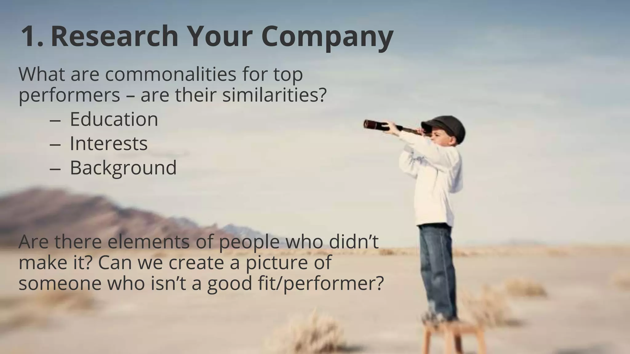 1. Research Your Company
What are commonalities for top
performers – are their similarities?
– Education
– Interests
– Background
Are there elements of people who didn’t
make it? Can we create a picture of
someone who isn’t a good fit/performer?
 