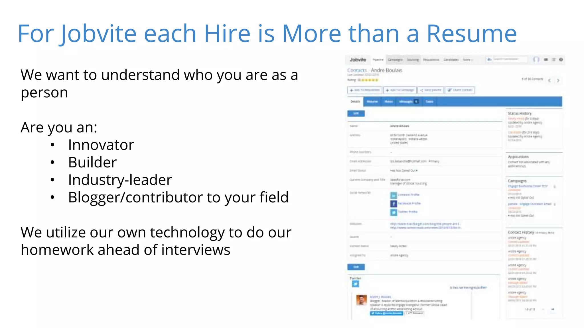 For Jobvite each Hire is More than a Resume
We want to understand who you are as a
person
Are you an:
• Innovator
• Builder
• Industry-leader
• Blogger/contributor to your field
We utilize our own technology to do our
homework ahead of interviews
 