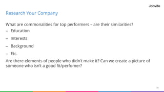 What are commonalities for top performers – are their similarities?
– Education
– Interests
– Background
– Etc.
Are there elements of people who didn’t make it? Can we create a picture of
someone who isn’t a good fit/perfomer?
33
Research Your Company
 