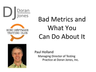 Bad Metrics and
What You
Can Do About It
Paul Holland
Managing Director of Testing
Practice at Doran Jones, Inc.
 