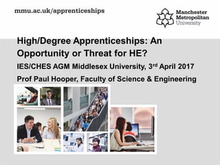 High/Degree Apprenticeships: An
Opportunity or Threat for HE?
IES/CHES AGM Middlesex University, 3rd April 2017
Prof Paul Hooper, Faculty of Science & Engineering
 