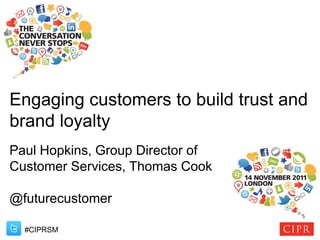 Engaging customers to build trust and
brand loyalty
Paul Hopkins, Group Director of
Customer Services, Thomas Cook

@futurecustomer

  #CIPRSM
 