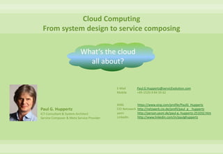 Cloud ComputingFrom system design to service composing What‘s the cloud all about? E-Mail		Paul.G.Huppertz@servicEvolution.com Mobile		+49-1520-9 84 59 62 XING		https://www.xing.com/profile/PaulG_Huppertz CIO Netzwerk	http://netzwerk.cio.de/profil/paul_g__huppertz yasni       	http://person.yasni.de/paul-g.-huppertz-251032.htm LinkedIn 	http://www.linkedin.com/in/paulghuppertz Paul G. Huppertz ICT-Consultant & System Architect Service Composer & Meta Service Provider 