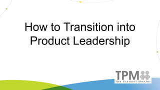 How to Transition into
Product Leadership
 