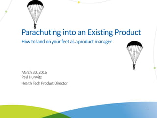 11
Howtolandonyourfeetasaproductmanager
March 30,2016
Paul Hurwitz
Health Tech Product Director
Parachuting into an Existing Product
 
