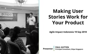 Presenter
PAUL HUTTON
Principal Consultant, Ekipa Singapore
Making User
Stories Work for
Your Product
Agile Impact Indonesia 19 Sep 2018
 