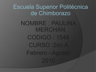 Escuela Superior Politécnica de Chimborazo NOMBRE : PAULINA MERCHÁN CODIGO : 1548 CURSO :2do A  Febrero –Agosto  2010 