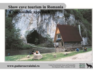 Show cave tourism in Romania
A responsible approach

www.padureacraiului.ro

Center for protected Areas and Sustainable
Development Bihor, member of AER

 