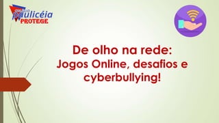 De olho na rede:
Jogos Online, desafios e
cyberbullying!
Protege
 