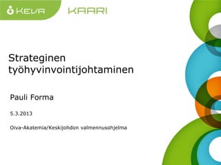 Strateginen
työhyvinvointijohtaminen
Pauli Forma
5.3.2013
Oiva-Akatemia/Keskijohdon valmennusohjelma

 