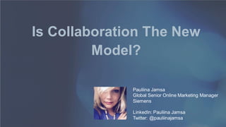 Page 1
Is Collaboration The New
Model?
Pauliina Jamsa
Global Senior Online Marketing Manager
Siemens
LinkedIn: Pauliina Jamsa
Twitter: @pauliinajamsa
 