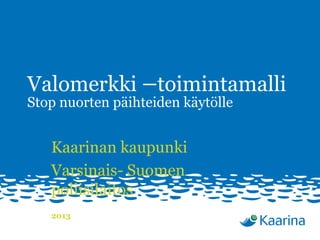 Valomerkki –toimintamalli
Stop nuorten päihteiden käytölle
Kaarinan kaupunki
Varsinais- Suomen
poliisilaitos
2013
 