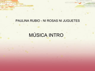 M ÚSICA INTRO PAULINA RUBIO - NI ROSAS NI JUGUETES 