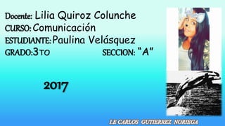 Docente: Lilia Quiroz Colunche
CURSO: Comunicación
ESTUDIANTE: Paulina Velásquez
GRADO:3TO SECCION: “A”
2017
 