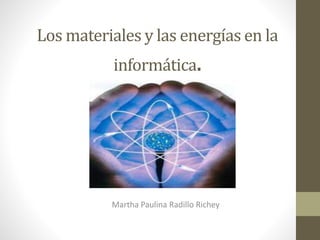 Los materiales y las energías en la
informática.
Martha Paulina Radillo Richey
 