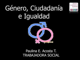 Género, Ciudadanía
   e Igualdad




      Paulina E. Acosta T.
     TRABAJADORA SOCIAL
 