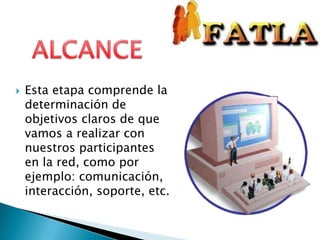 ALCANCEEsta etapa comprende la determinación de objetivos claros de que vamos a realizar con nuestros participantes en la red, como por ejemplo: comunicación, interacción, soporte, etc.