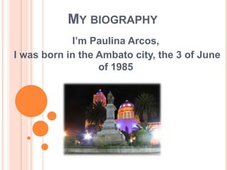 MY BIOGRAPHY
I’m Paulina Arcos,
I was born in the Ambato city, the 3 of June
of 1985
 