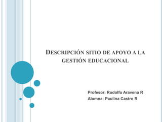 DESCRIPCIÓN SITIO DE APOYO A LA
     GESTIÓN EDUCACIONAL




             Profesor: Rodolfo Aravena R
             Alumna: Paulina Castro R
 