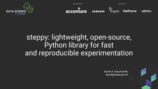 steppy: lightweight, open-source,
Python library for fast
and reproducible experimentation
Kamil A. Kaczmarek
kamil@neptune.ml
 