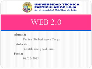 WEB 2.0
Alumna:
       Paulina Elizabeth Ayora Cango.
Titulación:
       Contabilidad y Auditoria.
Fecha:
       08/02/2013
 