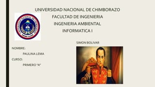 UNIVERSIDAD NACIONAL DE CHIMBORAZO
FACULTAD DE INGENIERIA
INGENIERIA AMBIENTAL
INFORMATICA I
SIMON BOLIVAR
NOMBRE:
PAULINA LEMA
CURSO:
PRIMERO “A”
 