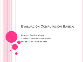 Evaluación Computación Básica Alumna: Paulina Minga. Carrera: Comunicación Social. Fecha: 28 de Julio de 2011. 