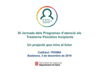 XI Jornada dels Programes d’atenció als
Trastorns Psicòtics Incipients
Un projecte que mira al futur
CatSalut / PDSMA
Badalona, 3 de desembre de 2019
 
