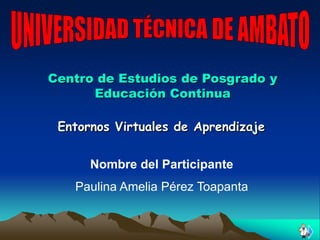 Centro de Estudios de Posgrado y
      Educación Continua

 Entornos Virtuales de Aprendizaje


      Nombre del Participante
   Paulina Amelia Pérez Toapanta
 