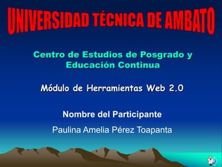 Centro de Estudios de Posgrado y
      Educación Continua

 Módulo de Herramientas Web 2.0


     Nombre del Participante
   Paulina Amelia Pérez Toapanta
 