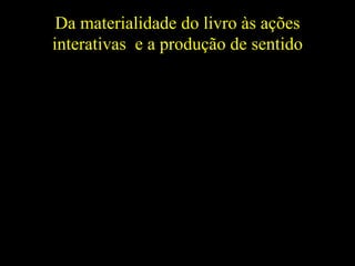 Da materialidade do livro às ações
interativas e a produção de sentido
 
