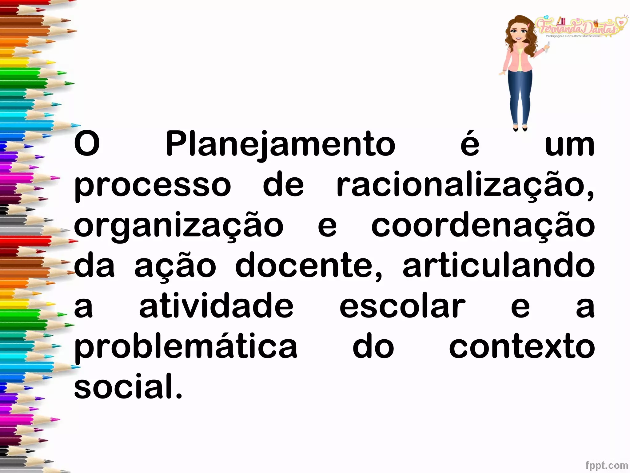 O Planejamento é um
processo de racionalização,
organização e coordenação
da ação docente, articulando
a atividade escolar e a
problemática do contexto
social.
 