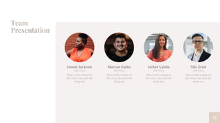 Team
Presentation
33
Imani Jackson
JOB TITLE
Blue is the colour of
the clear sky and the
deep sea
Marcos Galán
JOB TITLE
Blue is the colour of
the clear sky and the
deep sea
Ixchel Valdía
JOB TITLE
Blue is the colour of
the clear sky and the
deep sea
Nils Årud
JOB TITLE
Blue is the colour of
the clear sky and the
deep sea
 