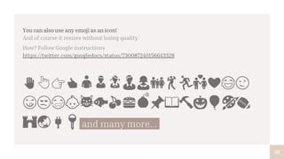 ✋👆👉👍👤👦👧👨👩👪💃🏃💑❤😂😉
😋😒😭👶😸🐟🍒🍔💣📌📖🔨🎃🎈🎨🏈
🏰🌏🔌🔑 and many more...
38
You can also use any emoji as an icon!
And of course it resizes without losing quality.
How? Follow Google instructions
https://twitter.com/googledocs/status/730087240156643328
 